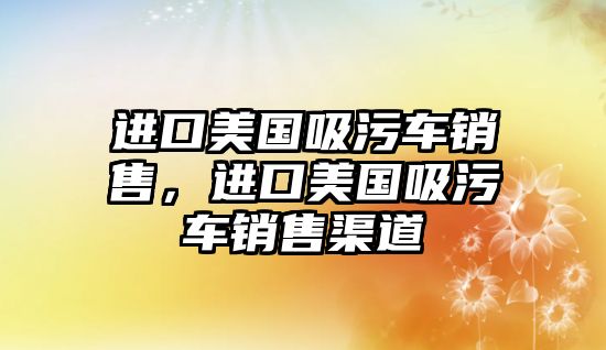 進口美國吸污車銷售，進口美國吸污車銷售渠道