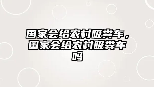 國(guó)家會(huì)給農(nóng)村吸糞車(chē)，國(guó)家會(huì)給農(nóng)村吸糞車(chē)嗎