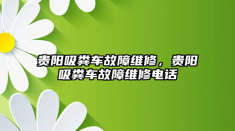 貴陽(yáng)吸糞車故障維修，貴陽(yáng)吸糞車故障維修電話