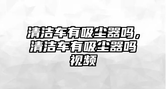 清潔車有吸塵器嗎，清潔車有吸塵器嗎視頻