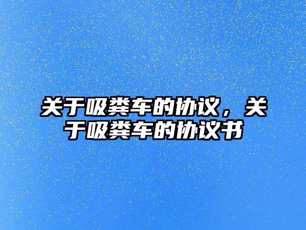 關(guān)于吸糞車的協(xié)議，關(guān)于吸糞車的協(xié)議書