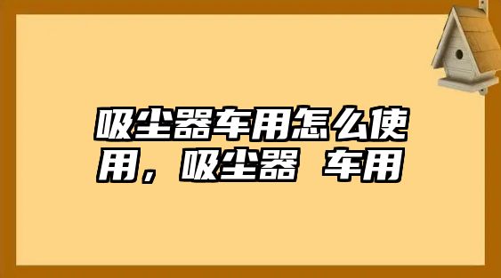 吸塵器車用怎么使用，吸塵器 車用