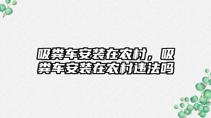 吸糞車安裝在農(nóng)村，吸糞車安裝在農(nóng)村違法嗎