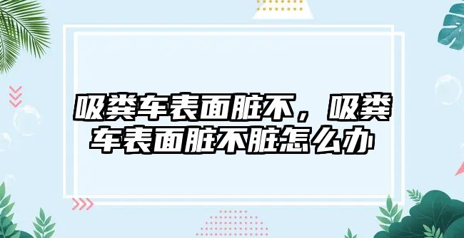 吸糞車表面臟不，吸糞車表面臟不臟怎么辦