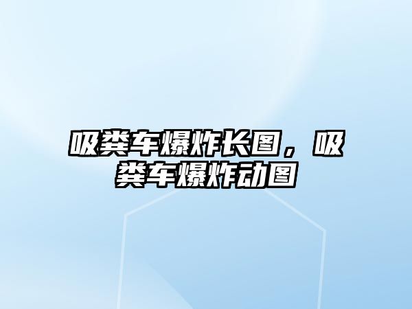 吸糞車爆炸長(zhǎng)圖，吸糞車爆炸動(dòng)圖