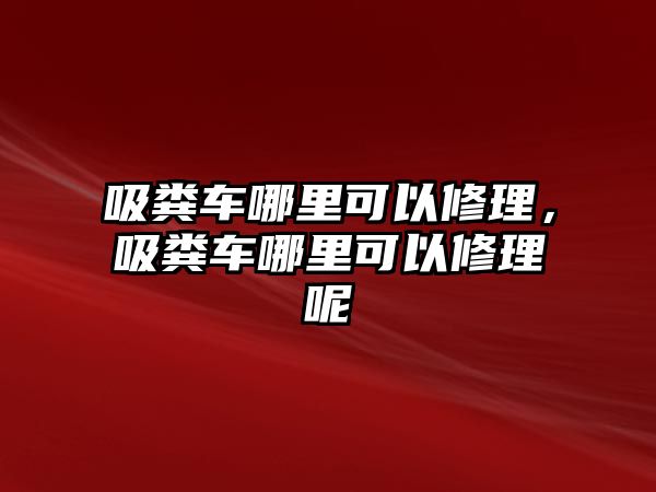 吸糞車哪里可以修理，吸糞車哪里可以修理呢