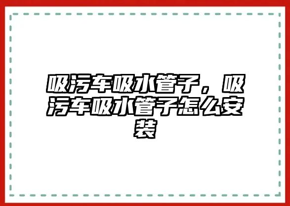 吸污車吸水管子，吸污車吸水管子怎么安裝