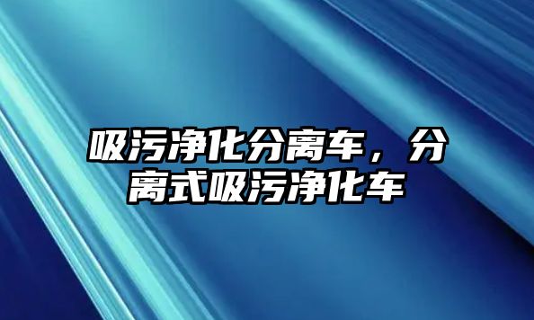 吸污凈化分離車，分離式吸污凈化車