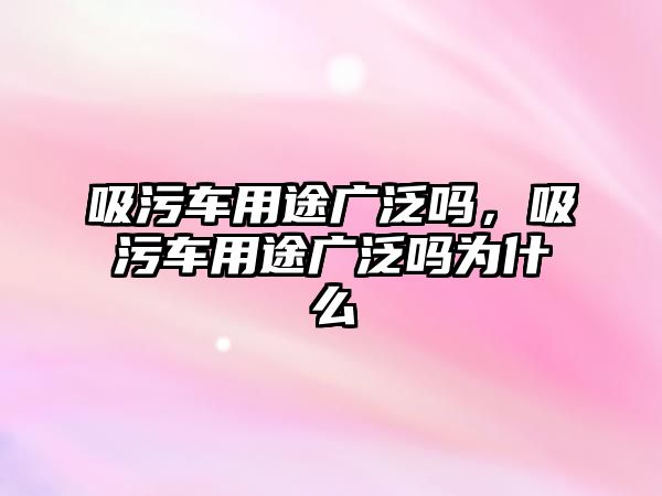 吸污車用途廣泛嗎，吸污車用途廣泛嗎為什么