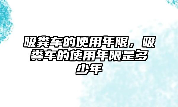 吸糞車的使用年限，吸糞車的使用年限是多少年