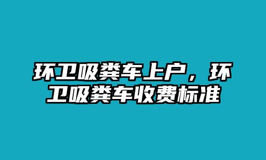 環(huán)衛(wèi)吸糞車上戶，環(huán)衛(wèi)吸糞車收費標(biāo)準(zhǔn)