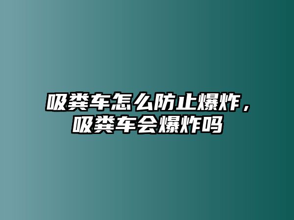 吸糞車怎么防止爆炸，吸糞車會爆炸嗎