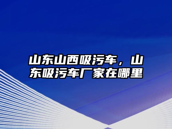 山東山西吸污車，山東吸污車廠家在哪里