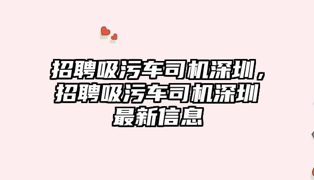 招聘吸污車司機(jī)深圳，招聘吸污車司機(jī)深圳最新信息