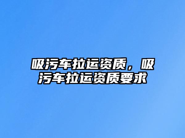 吸污車拉運資質，吸污車拉運資質要求