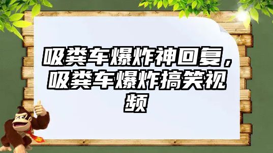 吸糞車爆炸神回復(fù)，吸糞車爆炸搞笑視頻