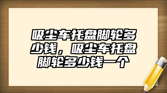 吸塵車托盤腳輪多少錢，吸塵車托盤腳輪多少錢一個