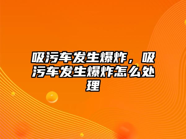 吸污車發(fā)生爆炸，吸污車發(fā)生爆炸怎么處理