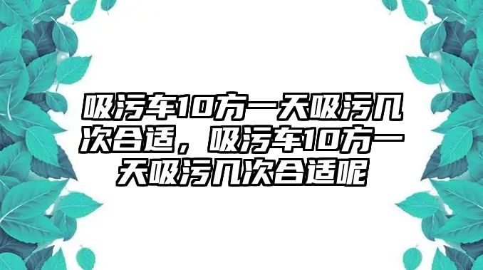 吸污車10方一天吸污幾次合適，吸污車10方一天吸污幾次合適呢