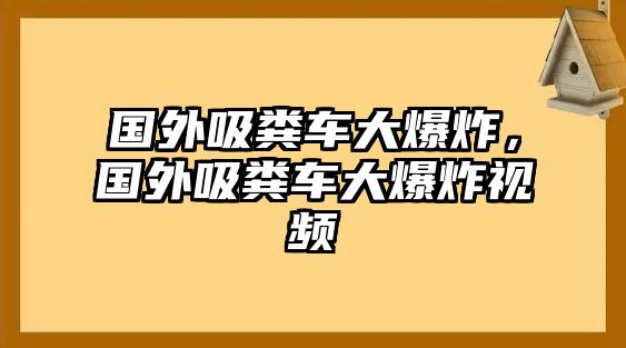 國外吸糞車大爆炸，國外吸糞車大爆炸視頻