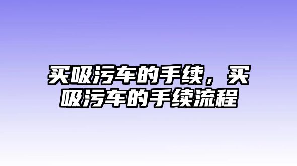 買吸污車的手續(xù)，買吸污車的手續(xù)流程