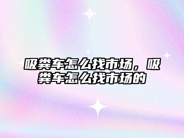 吸糞車怎么找市場，吸糞車怎么找市場的