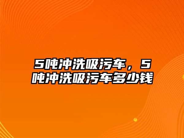 5噸沖洗吸污車，5噸沖洗吸污車多少錢