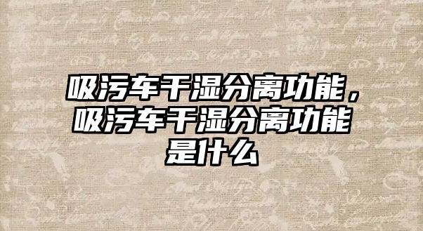 吸污車(chē)干濕分離功能，吸污車(chē)干濕分離功能是什么