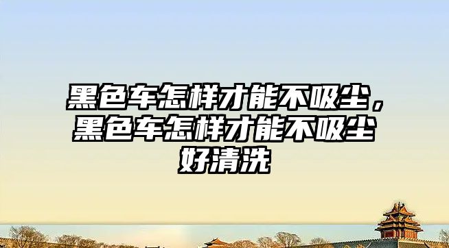 黑色車怎樣才能不吸塵，黑色車怎樣才能不吸塵好清洗