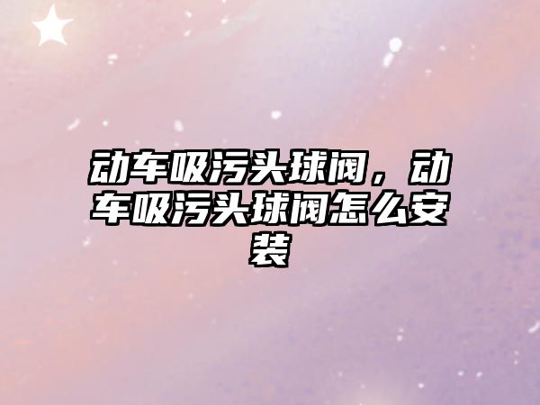 動車吸污頭球閥，動車吸污頭球閥怎么安裝