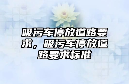 吸污車停放道路要求，吸污車停放道路要求標準