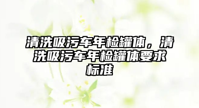 清洗吸污車年檢罐體，清洗吸污車年檢罐體要求標(biāo)準(zhǔn)