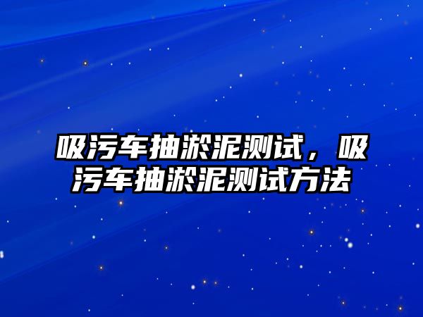 吸污車抽淤泥測(cè)試，吸污車抽淤泥測(cè)試方法