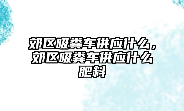 郊區(qū)吸糞車供應(yīng)什么，郊區(qū)吸糞車供應(yīng)什么肥料