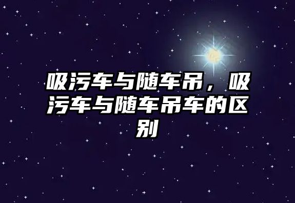 吸污車與隨車吊，吸污車與隨車吊車的區(qū)別