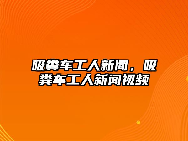 吸糞車工人新聞，吸糞車工人新聞視頻