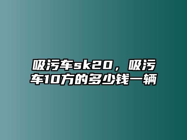 吸污車sk20，吸污車10方的多少錢一輛