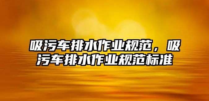 吸污車排水作業(yè)規(guī)范，吸污車排水作業(yè)規(guī)范標(biāo)準(zhǔn)