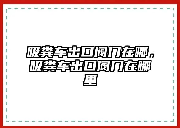 吸糞車出口閥門(mén)在哪，吸糞車出口閥門(mén)在哪里