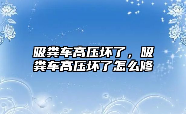 吸糞車高壓壞了，吸糞車高壓壞了怎么修