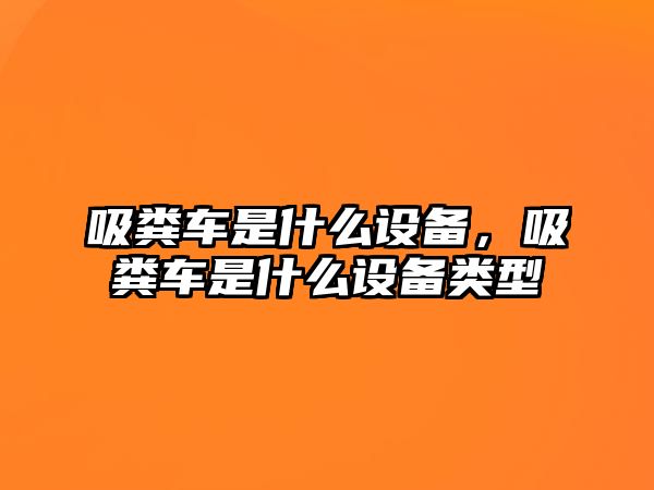 吸糞車是什么設(shè)備，吸糞車是什么設(shè)備類型