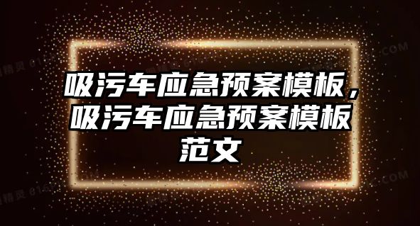 吸污車應(yīng)急預(yù)案模板，吸污車應(yīng)急預(yù)案模板范文