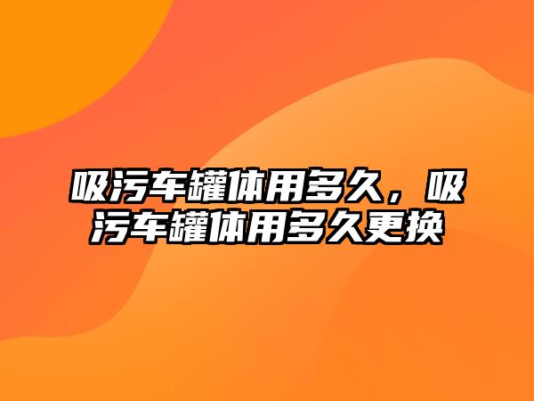 吸污車罐體用多久，吸污車罐體用多久更換