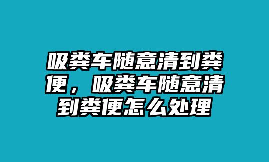 吸糞車隨意清到糞便，吸糞車隨意清到糞便怎么處理