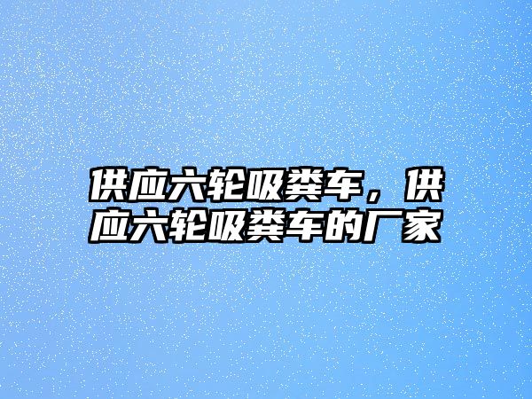 供應(yīng)六輪吸糞車，供應(yīng)六輪吸糞車的廠家