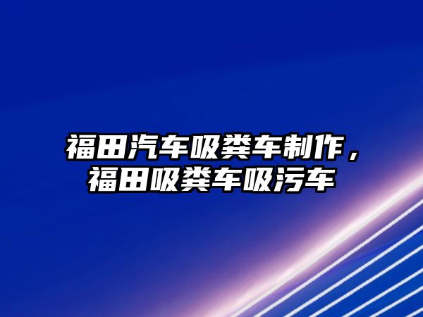 福田汽車吸糞車制作，福田吸糞車吸污車