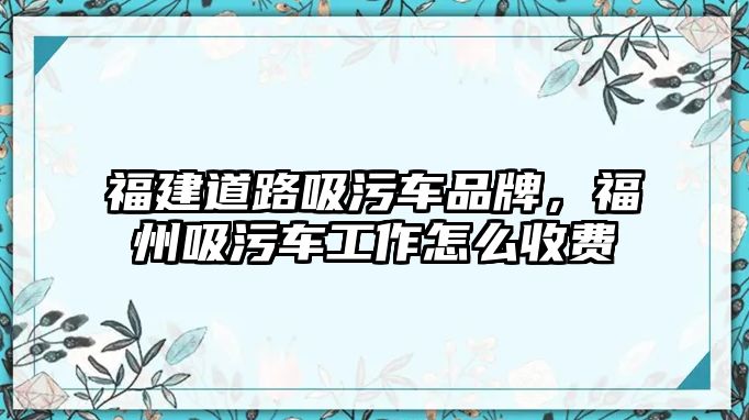 福建道路吸污車品牌，福州吸污車工作怎么收費(fèi)