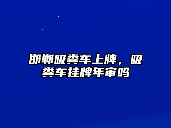 邯鄲吸糞車上牌，吸糞車掛牌年審嗎