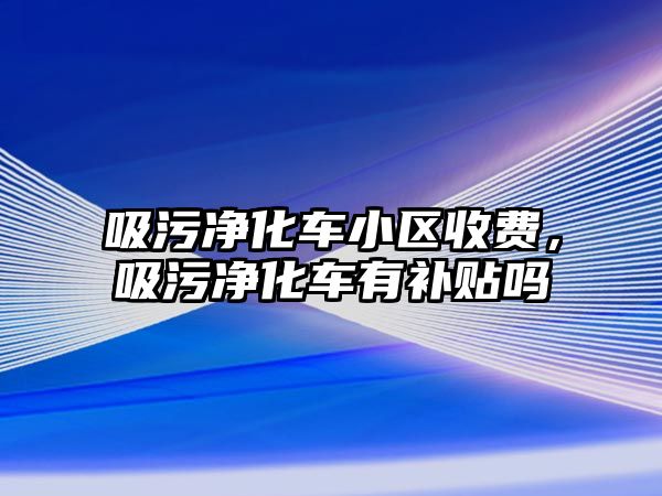 吸污凈化車小區(qū)收費(fèi)，吸污凈化車有補(bǔ)貼嗎