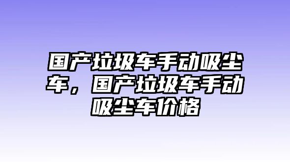 國產(chǎn)垃圾車手動(dòng)吸塵車，國產(chǎn)垃圾車手動(dòng)吸塵車價(jià)格